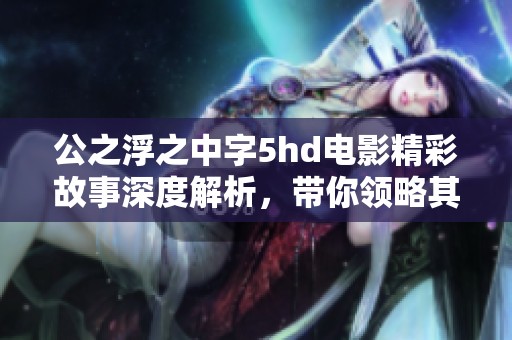 公之浮之中字5hd电影精彩故事深度解析，带你领略其中的魅力与情感