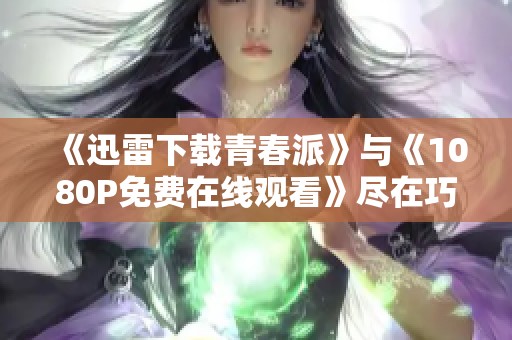 《迅雷下载青春派》与《1080P免费在线观看》尽在巧虎影视精彩呈现