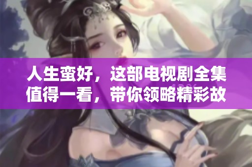 人生蛮好，这部电视剧全集值得一看，带你领略精彩故事！