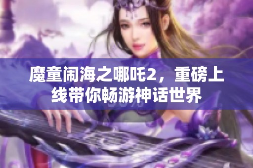 魔童闹海之哪吒2，重磅上线带你畅游神话世界