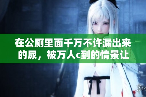 在公厕里面千万不许漏出来的尿，被万人c到的情景让人震惊