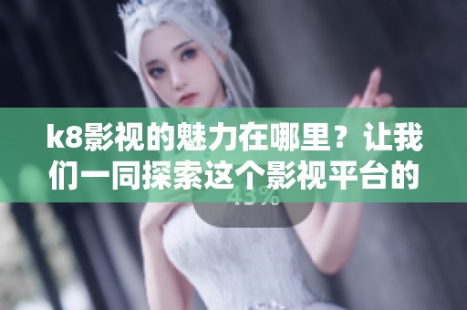 k8影视的魅力在哪里？让我们一同探索这个影视平台的精彩内容与特色。