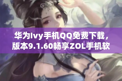 华为Ivy手机QQ免费下载，版本9.1.60畅享ZOL手机软件体验
