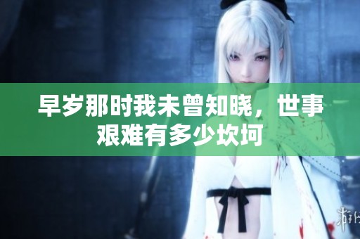 早岁那时我未曾知晓，世事艰难有多少坎坷
