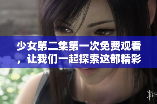 少女第二集第一次免费观看，让我们一起探索这部精彩作品的魅力吧