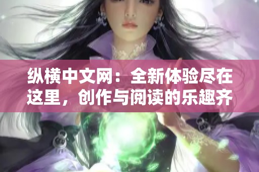 纵横中文网：全新体验尽在这里，创作与阅读的乐趣齐分享