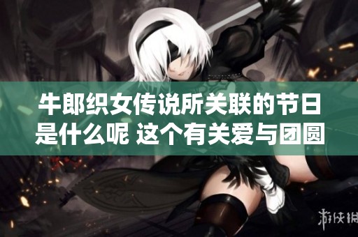牛郎织女传说所关联的节日是什么呢 这个有关爱与团圆的传统节日值得庆祝
