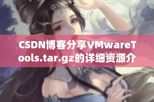CSDN博客分享VMwareTools.tar.gz的详细资源介绍和使用指导