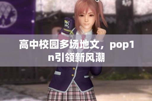 高中校园多场地文，pop1n引领新风潮