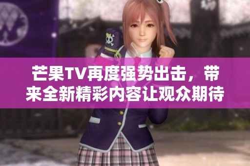 芒果TV再度强势出击，带来全新精彩内容让观众期待不已。