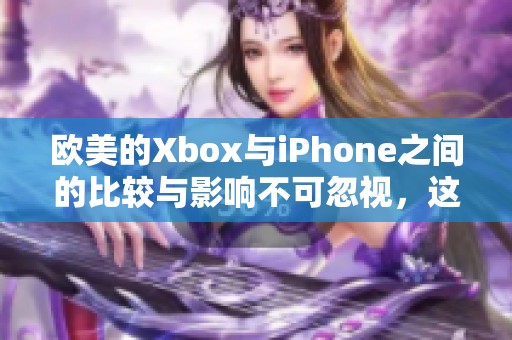 欧美的Xbox与iPhone之间的比较与影响不可忽视，这两者的关系值得深入探讨。