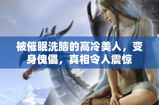 被催眠洗脑的高冷美人，变身傀儡，真相令人震惊