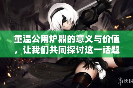重温公用炉鼎的意义与价值，让我们共同探讨这一话题的重要性