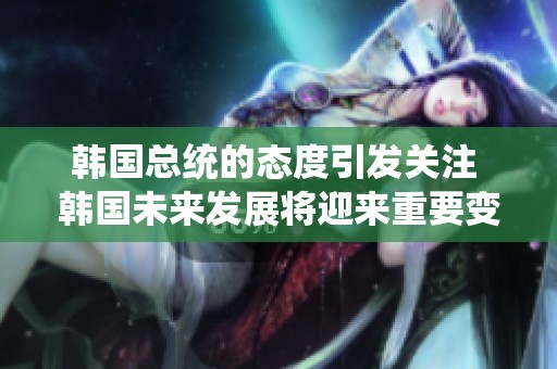 韩国总统的态度引发关注 韩国未来发展将迎来重要变化