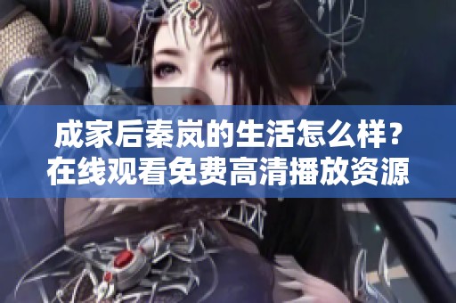 成家后秦岚的生活怎么样？在线观看免费高清播放资源请查看这里