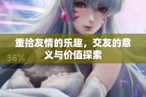 重拾友情的乐趣，交友的意义与价值探索