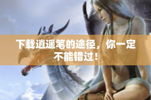 下载逍遥笔的途径，你一定不能错过！