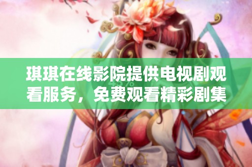 琪琪在线影院提供电视剧观看服务，免费观看精彩剧集尽在琪琪在线影院