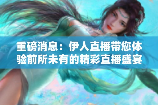 重磅消息：伊人直播带您体验前所未有的精彩直播盛宴