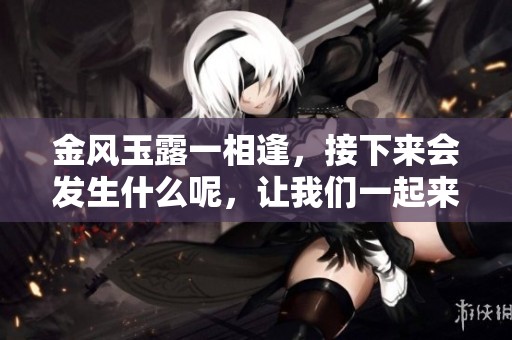金风玉露一相逢，接下来会发生什么呢，让我们一起来探索吧