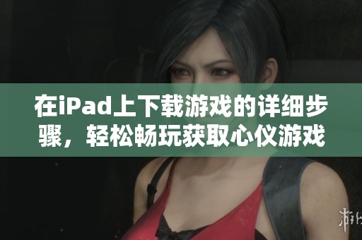 在iPad上下载游戏的详细步骤，轻松畅玩获取心仪游戏的方法解析