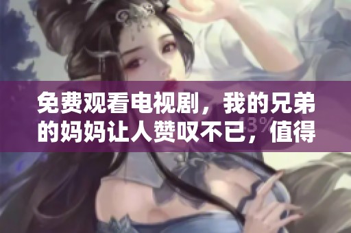 免费观看电视剧，我的兄弟的妈妈让人赞叹不已，值得一看！