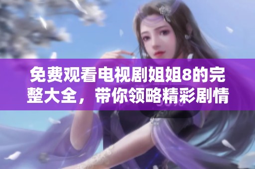 免费观看电视剧姐姐8的完整大全，带你领略精彩剧情与绝佳演技
