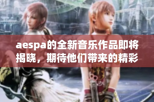 aespa的全新音乐作品即将揭晓，期待他们带来的精彩表现