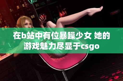 在b站中有位暴躁少女 她的游戏魅力尽显于csgo