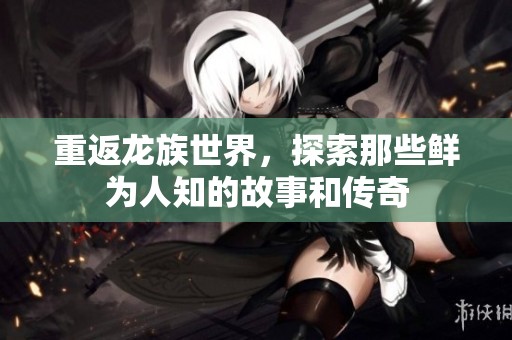 重返龙族世界，探索那些鲜为人知的故事和传奇