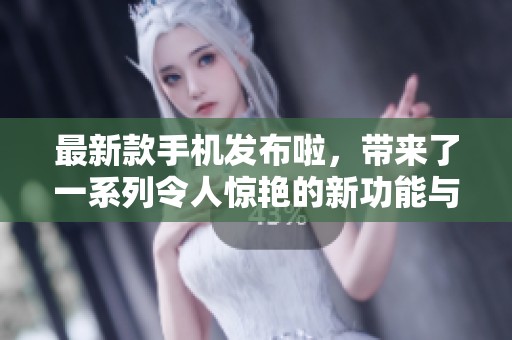 最新款手机发布啦，带来了一系列令人惊艳的新功能与设计。