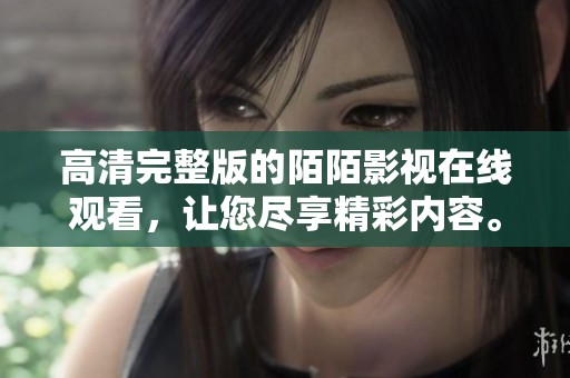 高清完整版的陌陌影视在线观看，让您尽享精彩内容。