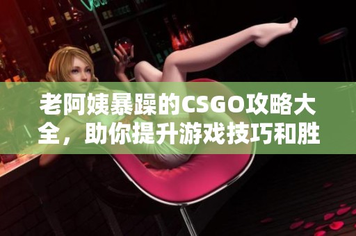 老阿姨暴躁的CSGO攻略大全，助你提升游戏技巧和胜率