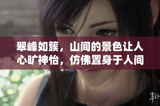 翠峰如簇，山间的景色让人心旷神怡，仿佛置身于人间仙境中。