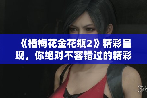 《楷梅花金花瓶2》精彩呈现，你绝对不容错过的精彩作品！