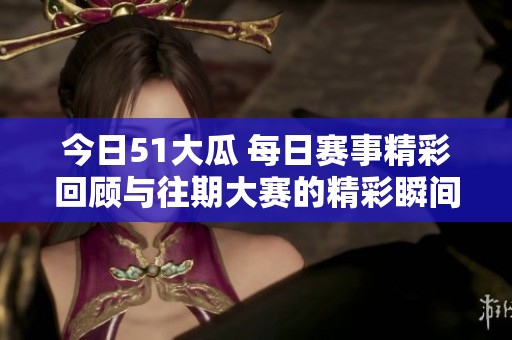 今日51大瓜 每日赛事精彩回顾与往期大赛的精彩瞬间