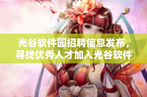 光谷软件园招聘信息发布，寻找优秀人才加入光谷软件园团队