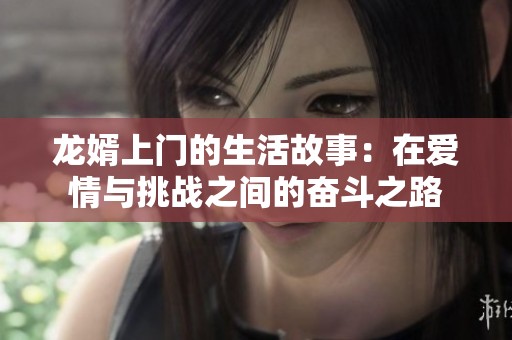 龙婿上门的生活故事：在爱情与挑战之间的奋斗之路
