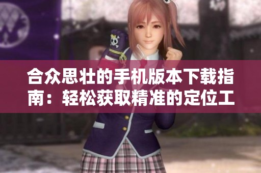 合众思壮的手机版本下载指南：轻松获取精准的定位工具，只需几步即可完成