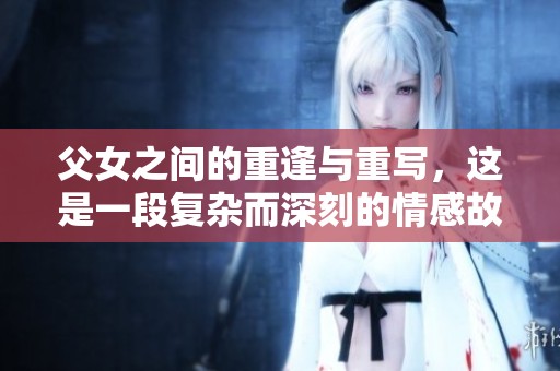 父女之间的重逢与重写，这是一段复杂而深刻的情感故事