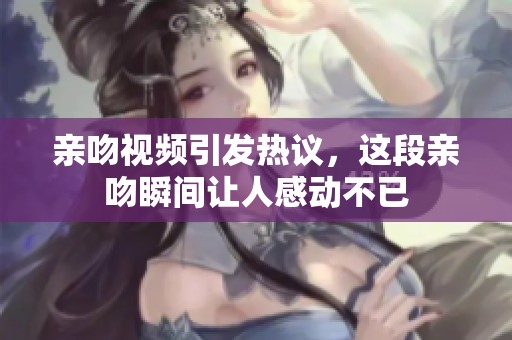 亲吻视频引发热议，这段亲吻瞬间让人感动不已
