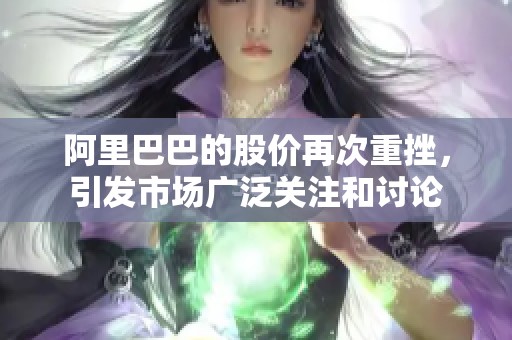 阿里巴巴的股价再次重挫，引发市场广泛关注和讨论