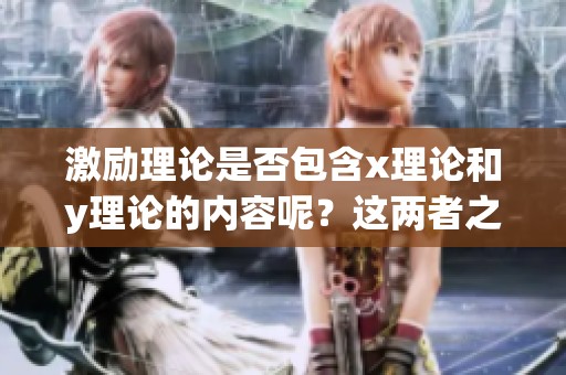 激励理论是否包含x理论和y理论的内容呢？这两者之间又有怎样的关系呢？