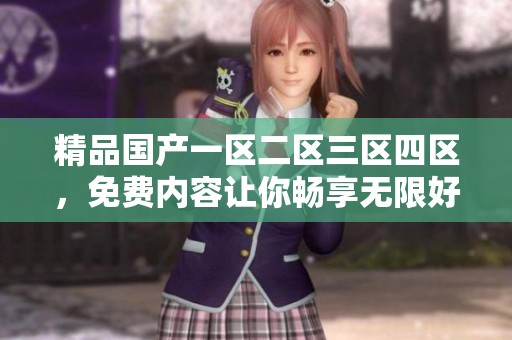 精品国产一区二区三区四区，免费内容让你畅享无限好选择