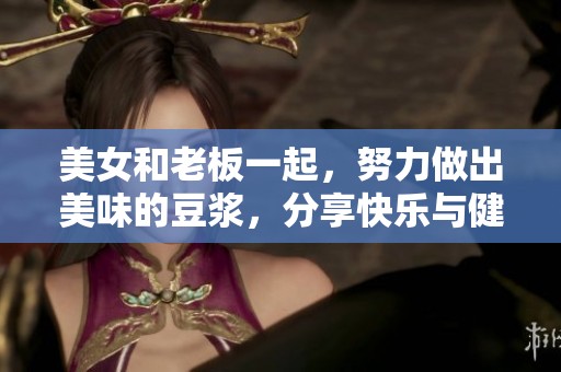 美女和老板一起，努力做出美味的豆浆，分享快乐与健康