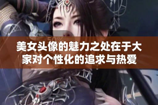 美女头像的魅力之处在于大家对个性化的追求与热爱