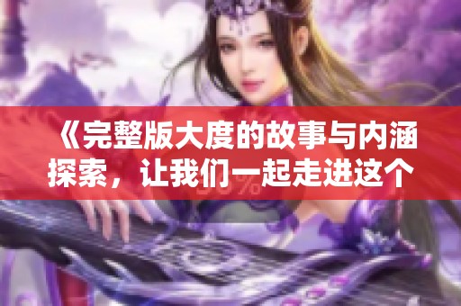 《完整版大度的故事与内涵探索，让我们一起走进这个主题》