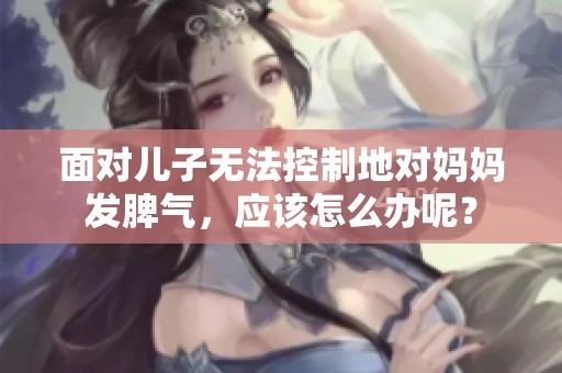 面对儿子无法控制地对妈妈发脾气，应该怎么办呢？