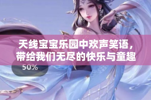 天线宝宝乐园中欢声笑语，带给我们无尽的快乐与童趣