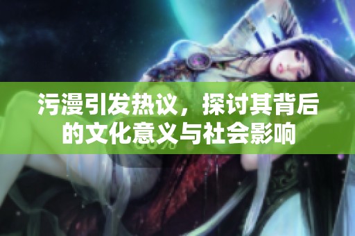 污漫引发热议，探讨其背后的文化意义与社会影响